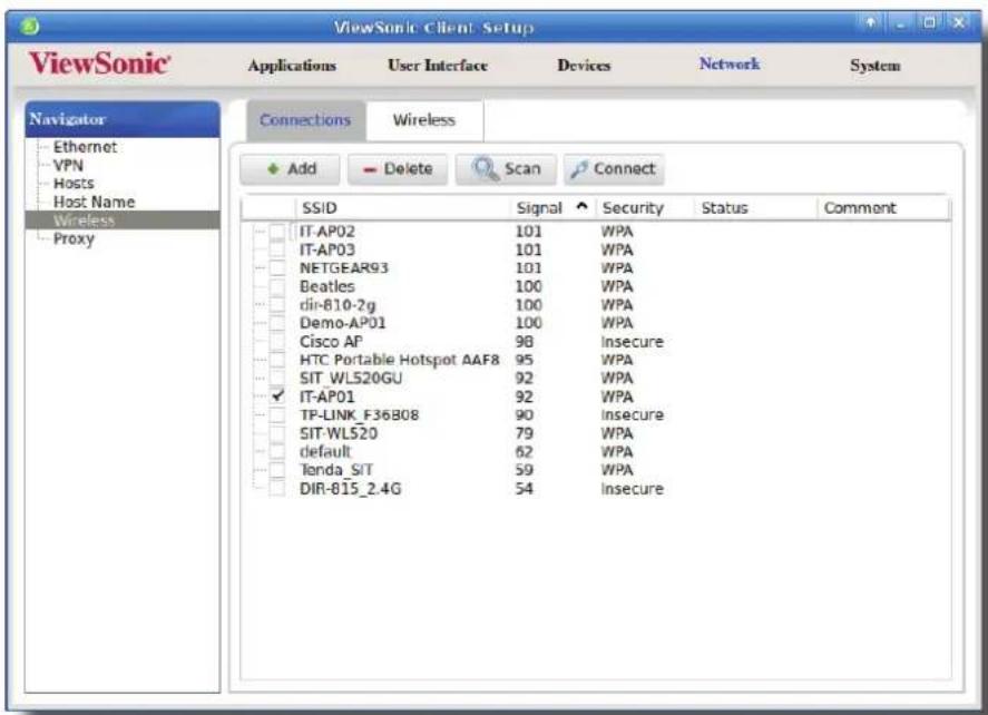 ViewSonic Client Setup ViewSonic Applications User Interface Devices Network System Navigator Ethernet VPN Hosts Host Name Wireless Proxy Connections Wireless Add Delete Scan Connect SSID Signal Security Status Comment IT-AP02 101 WPA IT-AP03 101 WPA NETGEAR93 101 WPA Beatles 100 WPA di-810-2g 100 WPA Demo-AP01 100 WPA Cisco AP 98 Insecure HTC Portable Hotspot AAF8 95 WPA SIT_WL520GU 92 WPA IT-AP01 92 WPA TP-LINK_F36B08 90 Insecure SIT_WL520 79 WPA default 62 WPA Tenda_SIT 59 WPA DIR-815_2.4G 54 Insecure