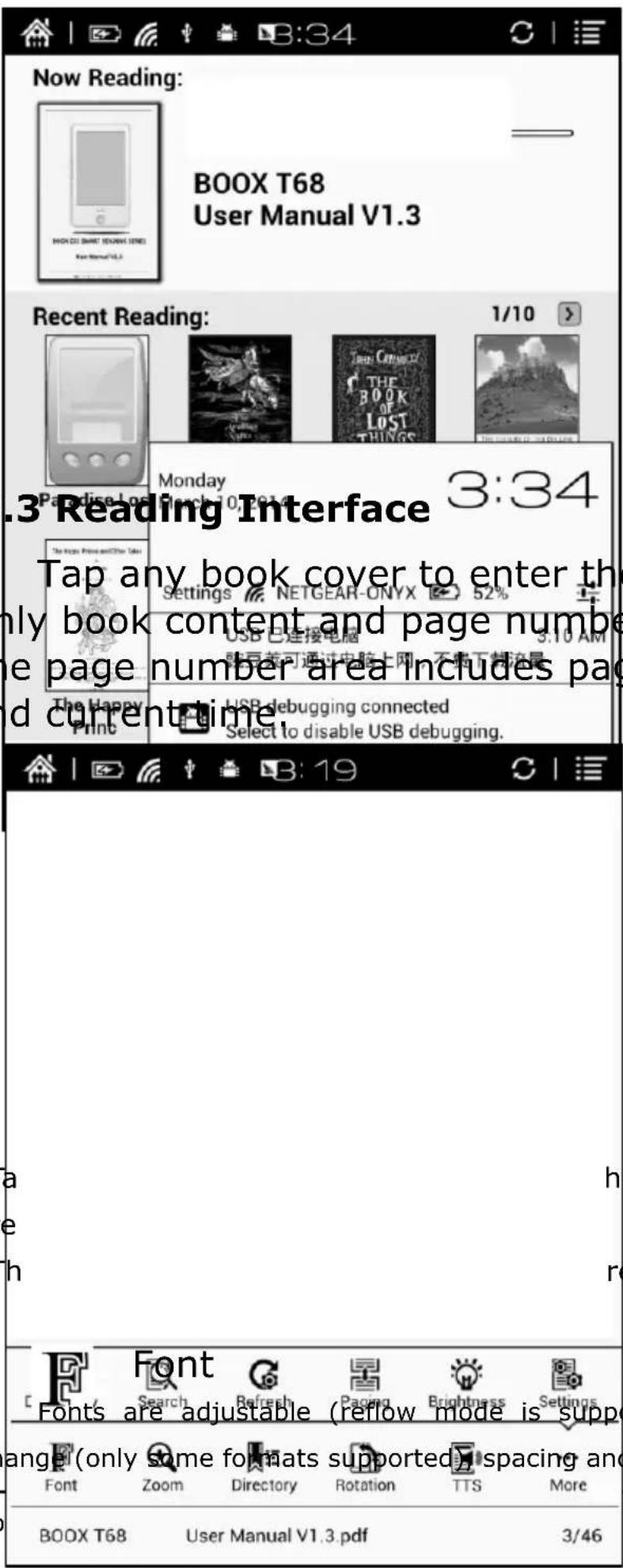 Now Reading: BOOX T68 User Manual V1.3 Recent Reading: 1/10 .3 Reading Interface Tap any book cover to enter the my book content and page numbe e page number area includes pag d current time. The Happy Print Settings NETGEAR-ONYX 52% USB 已连接电脑 3.10 AM 就豆类可通过电脑上网 不需下载流量 USB debugging connected Select to disable USB debugging. a h re Font Fonts are adjustable (reflow mode is suppo angel (only some format supported) spacing and Font Zoom Directory Rotation TTS More BOOX T68 User Manual V1.3.pdf 3/46