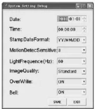 System Setting Debug Date: 2010-01-01 Time: 00.00.08 StampDataFormat: YY/IN M/DD MotionDetectSensitive: 3 LightFrequency(Hz): 60 ImageQuality: Standard OverWrite: ON Bell: ON SWA EOK