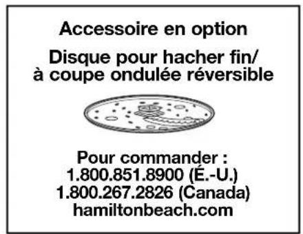 Accessoire en option Disque pour hacher fin/ à coupe ondulée réversible Pour commander : 1.800.851.8900 (É.-U.) 1.800.267.2826 (Canada) hamiltonbeach.com