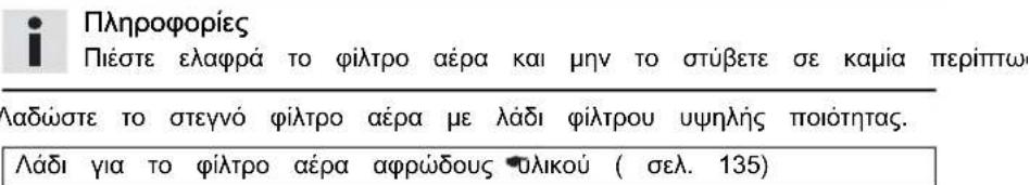 Πληροφορίες Πιέστε ελαφρά το φίλτρο αέρα και μην το στύβετε σε καμία περίπτων Λαδώστε το στεγνό φίλτρο αέρα με λάδι φίλτρου υψηλής ποιότητας. Λάδι για το φίλτρο αέρα αφρώδους Θυλικού ( σελ. 135)