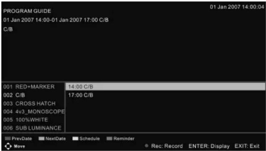PROGRAM GUIDE 01 Jan 2007 14:00-01 Jan 2007 17:00 C/B C/B 001 RED+MARKER 14:00 C/B 002 C/B 17:00 C/B 003 CROSS HATCH 004 4v3_MONOSCOPE 005 100%WHITE 006 SUB LUMINANCE PrevDate NextDate Schedule Reminder Move Rec: Record ENTER: Display EXIT: Exit