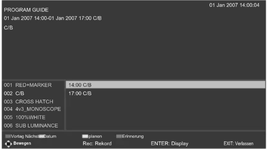 PROGRAM GUIDE 01 Jan 2007 14:00-01 Jan 2007 17:00 C/B C/B 01 Jan 2007 14:00:04 001 RED+MARKER 14:00 C/B 002 C/B 17:00 C/B 003 CROSS HATCH 004 4v3_MONOSCOPE 005 100%WHITE 006 SUB LUMINANCE Vortag NächstesDatum planen Erinnerung Bewegen Rec: Rekord ENTER: Display EXIT: Verlassen