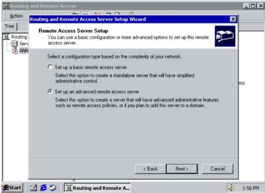 Routing and Remote Access Action Tree Routing Serv ANN Routing and Remote Access Server Setup Wizard Remote Access Server Setup You can use a basic configuration or more advanced options to set up this remote access server. Select a configuration type based on the complexity of your network. ○ Set up a basic remote access server Select this option to create a standalone server that will have simplified administrative control. ● Set up an advanced remote access server Select this option to create a server that will have advanced administrative features such as remote access policies, or if you plan to add this server to a domain. < Back Next > Cancel Start Routing and Remote A... 1:56 PM