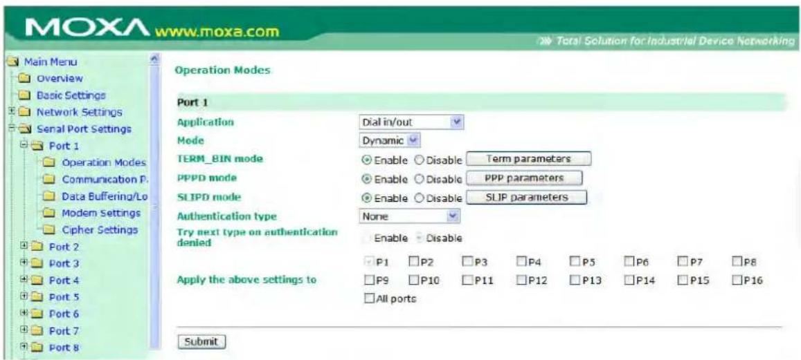 MOXA www.moxa.com Main Menu Overview Basic Settings Network Settings Serial Port Settings Port 1 Operation Modes Communication P. Data Buffering/Lo Modem Settings Cipher Settings Port 2 Port 3 Port 4 Port 5 Port 6 Port 7 Port 8 Operation Modes Port 1 Application Dial in/out Mode Dynamic TERM_BIN mode Enable Disable Term parameters PPPD mode Enable Disable PPP parameters SLIPD mode Enable Disable SLIP parameters Authentication type None Try next type on authentication denied Enable Disable Apply the above settings to P1 P2 P3 P4 P5 P6 P7 P8 P9 P10 P11 P12 P13 P14 P15 P16 All ports Submit