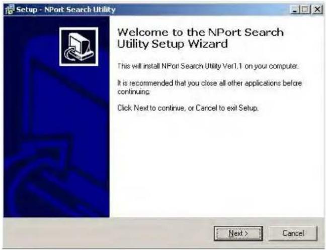 Setup - NPort Search Utility Welcome to the NPort Search Utility Setup Wizard This will install NPort Search Utility Ver1.1 on your computer. It is recommended that you close all other applications before continuing. Click Next to continue, or Cancel to exit Setup. Next > Cancel