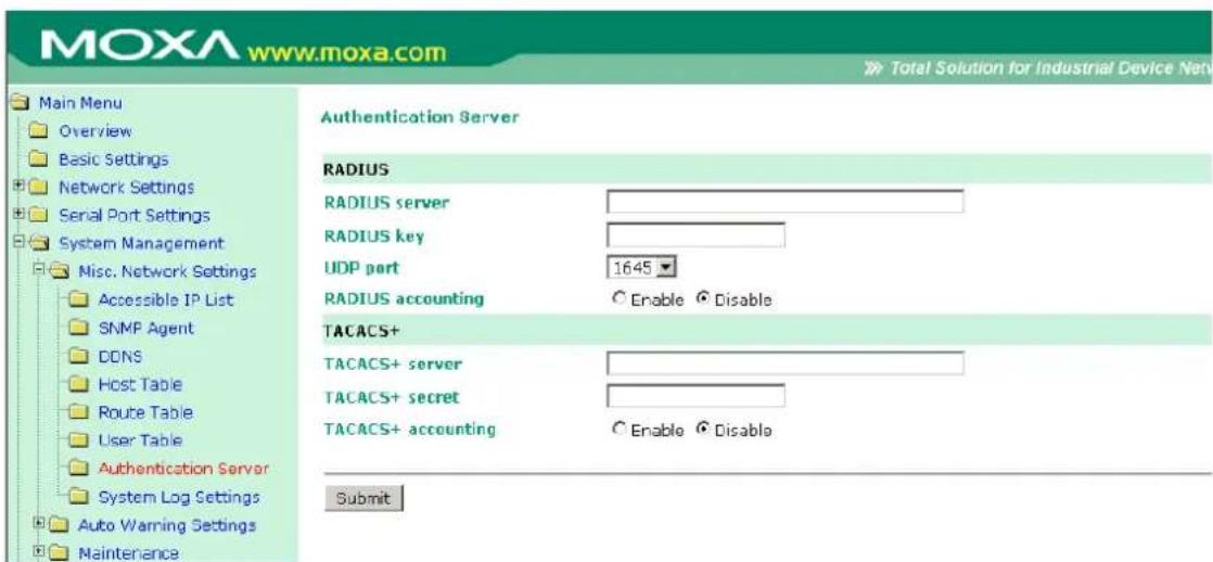 MOXA www.moxa.com Main Menu Overview Basic Settings Network Settings Serial Port Settings System Management Misc. Network Settings Accessible IP List SNMP Agent DONS Host Table Route Table User Table Authentication Server System Log Settings Auto Warning Settings Maintenance Total Solution for Industrial Device Netv Authentication Server RADIUS RADIUS server RADIUS key UDP port 1645 RADIUS accounting Enable Disable TACACS+ TACACS+ server TACACS+ secret TACACS+ accounting Enable Disable Submit