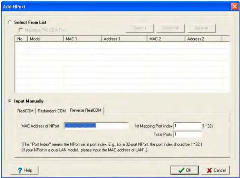 Add NPort Select From List Mapping IP46 COM Port Search Select All Class All No Model MAC 1 Address 1 MAC 2 Address 2 Input Manually RealCOM | Redundant COM Reverse RealCOM | MAC Address of NPort 1st Mapping Port Index 1 (1~32) Total Ports 1 (The "Port Index" means the NPort serial port index. E.g., for a 32-port NPort, the port index should be 1~32.) (If your NPort is a dual-LAN model, please input the MAC address of LAN1.) Help OK Cancel