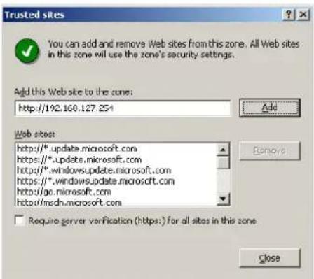 Trusted sites You can add and remove Web sites from this zone. All Web sites in this zone will use the zone's security settings. Add this Web site to the zone: http://192.168.127.254 Add Web sites: http://*.update.microsoft.com https://*.update.microsoft.com http://*.windowsupdate.microsoft.com https://*.windowsupdate.microsoft.com http://go.microsoft.com http://msdh.microsoft.com Remove Require server verification (https:) for all sites in this zone Close