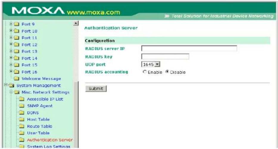 MOXA www.moxa.com Total Solution for Industrial Device Networking Port 9 Port 10 Port 11 Port 12 Port 13 Port 14 Port 15 Port 16 Welcome Message System Management Misc. Network Settings Accessible IP List SNMP Agent DDNS Host Table Route Table User Table Authentication Server System Log Settings Authentication server Configuration RADIUS server IP RADIUS key UDP port 1645 RADIUS accounting Enable Disable Submit