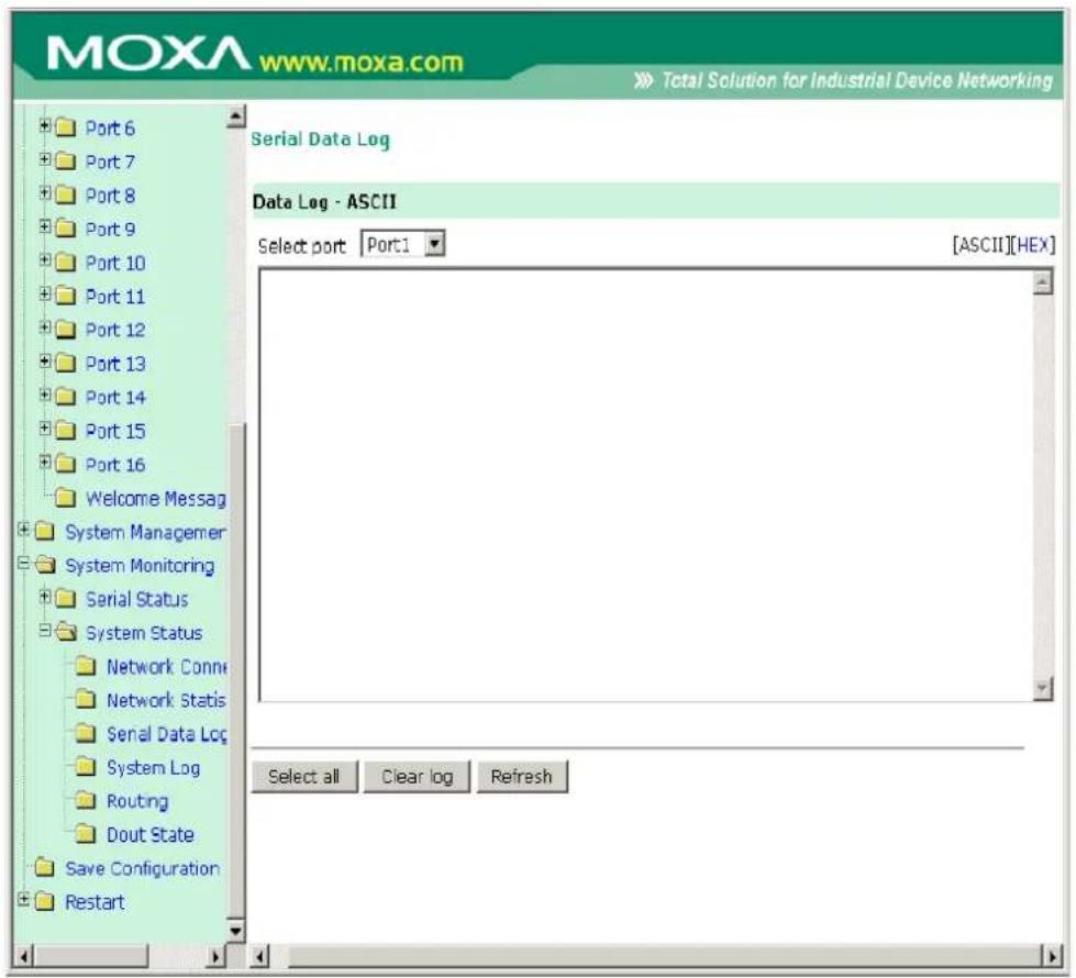 MOXA www.moxa.com Total Solution for Industrial Device Networking Port 6 Port 7 Port 8 Port 9 Port 10 Port 11 Port 12 Port 13 Port 14 Port 15 Port 16 Welcome Messag System Managerer System Monitoring Serial Status System Status Network Conne Network Statis Serial Data Log System Log Routing Dout State Save Configuration Restart Serial Data Log Data Log - ASCII Select port Port1 [ASCII][HEX] Select all Clear log Refresh