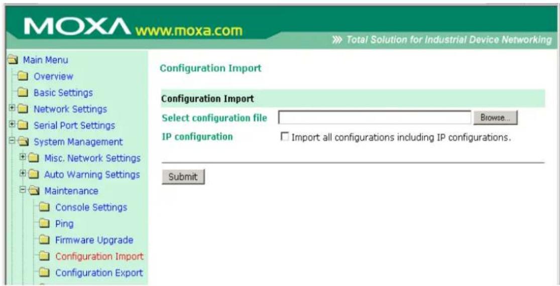 MOXA www.moxa.com Total Solution for Industrial Device Networking Main Menu Overview Basic Settings Network Settings Serial Port Settings System Management Misc. Network Settings Auto Warning Settings Maintenance Console Settings Ping Firmware Upgrade Configuration Import Configuration Export Configuration Import Configuration file Browse... IP configuration Import all configurations including IP configurations. Submit