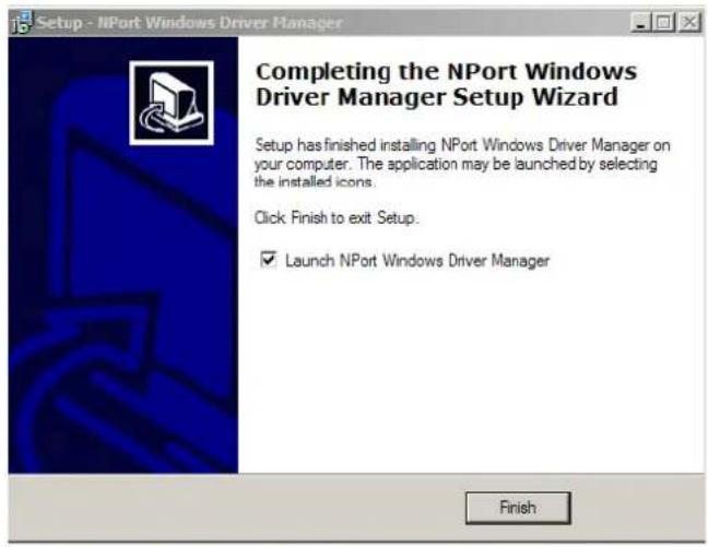 Setup - NPort Windows Driver Manager Completing the NPort Windows Driver Manager Setup Wizard Setup has finished installing NPort Windows Driver Manager on your computer. The application may be launched by selecting the installed icons. Click Finish to exit Setup. ✓ Launch NPort Windows Driver Manager Finish