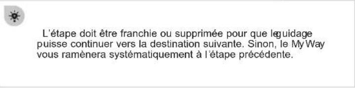 L'étape doit être franchie ou supprimée pour que le guidage puisse continuer vers la destination suivante. Sinon, le My Way vous ramènera systématiquement à l'étape précédente.
