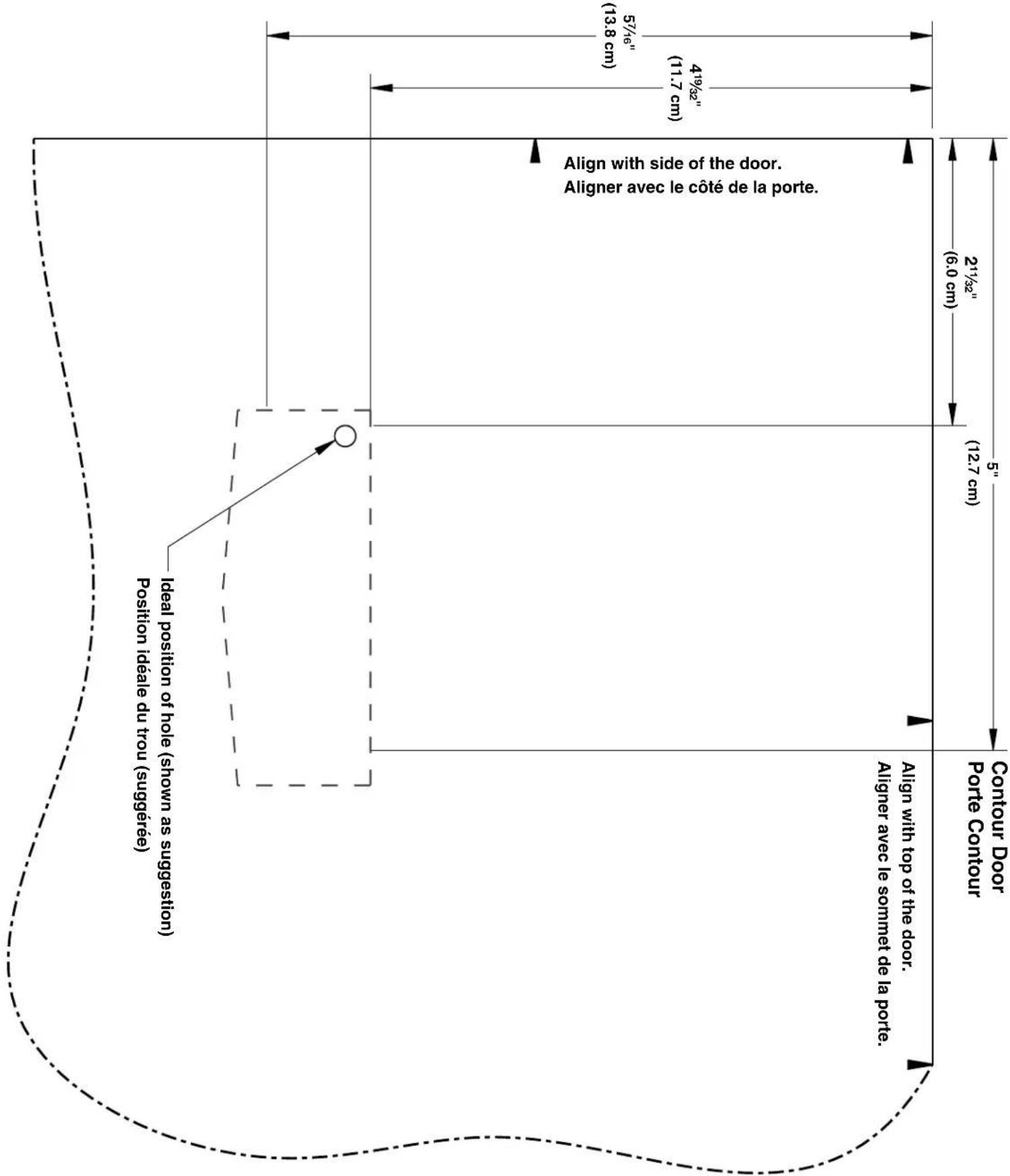 5½" (13.8 cm) 4½" (11.7 cm) 4½" (13.8 cm) 5" (6.0 cm) 2½" (12.7 cm) Align with side of the door. Aligner avec le côté de la porte. Ideal position of hole (shown as suggestion) Position idéale du trou (suggérée) Align with top of the door. Aligner avec le sommet de la porte. Contour Door Porte Contour
