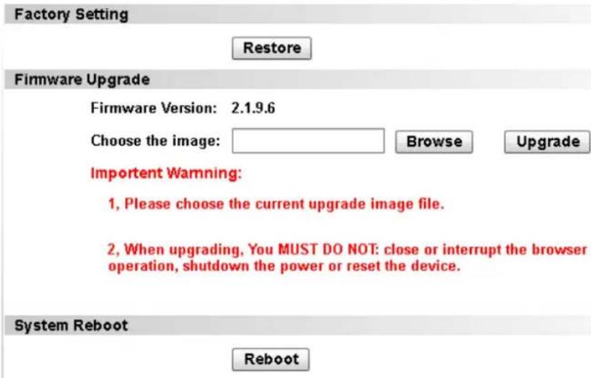 Factory Setting Restore Firmware Upgrade Firmware Version: 2.1.9.6 Choose the image: Browse Upgrade Important Warning: 1, Please choose the current upgrade image file. 2, When upgrading, You MUST DO NOT: close or interrupt the browser operation, shutdown the power or reset the device. System Reboot Reboot