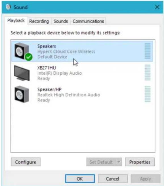 Sound Playback Recording Sounds Communications Select a playback device below to modify its settings: Speakers HyperX Cloud Core Wireless Default Device XB271HU Intel(R) Display Audio Ready Speaker/HP Realtek High Definition Audio Ready Configure Set Default Properties OK Cancel Apply
