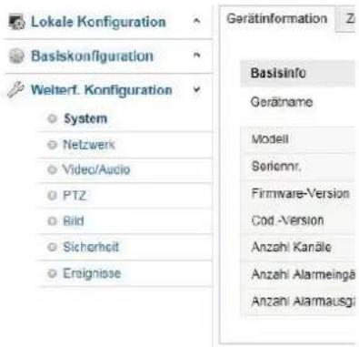 Lokale Konfiguration Baslskonfiguration Welterf. Konfiguration System Netzwerk Video/Audio PTZ Bild Sicherheit Erignisse Gerätinformation Basisinfo Geräname Modell Seriennr. Firmware-Version Cod-Version Anzahl Kanäle Anzahl Alarmeingä Anzahl Alarmausgi