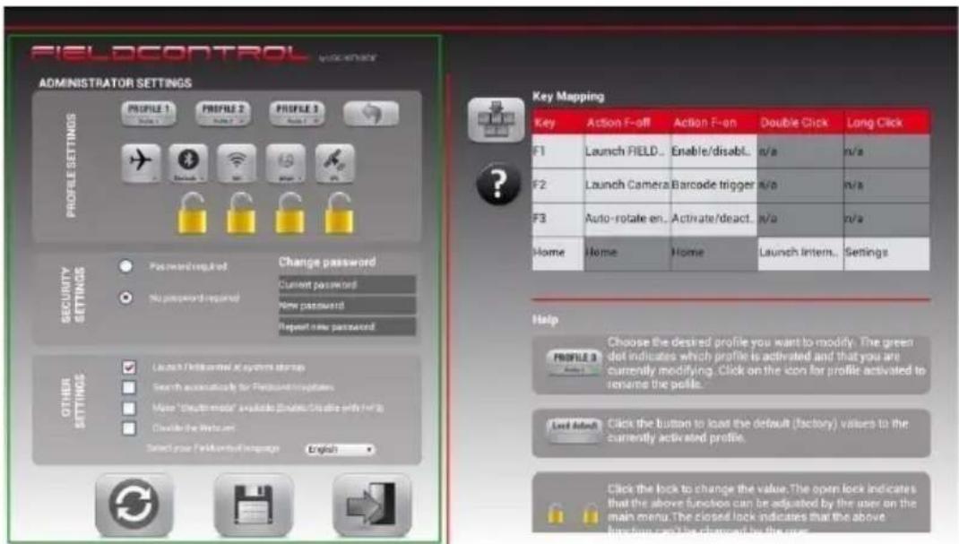 FIELDCONTROL ADMINISTRATOR SETTINGS PROFILE 1 PROFILE 2 PROFILE 3 PROFILE SETTINGS F1 Launch FIELD.. Enable/disabl.. n/a n/a F2 Launch Camera Barcode trigger n/a n/a F3 Auto-rotate en.. Activate/deact.. n/a n/a Home Home Home Launch Intern.. Settings Security SETTINGS Password required Change password Current password No password required New password Repeat new password Other SETTINGS: Launch Fieldcontrol at systems storage Search automatically for Fieldcontrol updates Make "cloudtools" available (Enable/Disable with Web) Exclude the Windows... Select your Fieldcontrol language English Key Mapping Key Action F-off Action F-en Double Click Long Click F1 Launch FIELD.. Enable/disabl.. n/a n/a F2 Launch Camera Barcode trigger n/a n/a F3 Auto-rotate en.. Activate/deact.. n/a n/a Home Home Home Launch Intern.. Settings Help PROFILE 3 Choose the desired profile you want to modify. The green del indicates which profile is activated and that you are currently modifying. Click on the icon for profile activated to rename the profile. Last kind Click the button to load the default (factory) values to the currently activated profile. Click the lock to change the value. The open lock indicates that the above function can be adjusted by the user on the main menu. The closed lock indicates that the above function can't be charged by the user.