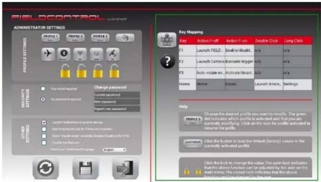 FIELDCONTROL ADMINISTRATOR SETTINGS PROFILE 1 Profile 2 Profile 3 PROFILE SETTINGS F1 Launch FIELD... Enable/disabl.. n/a n/a F2 Launch Camera Barcode trigger n/a n/a F3 Auto-rotate en.. Activate/deact.. n/a n/a Home Home Home Launch intern.. Settings Security SETTINGS Password required Change password Current password No password required None password Report new password Other SETTINGS Launch Finland/total systems obtain Search automatically for Finland/total systems Make "Software" available (double, double with F10) Disable the Webcam Select your F10/total language English Key Mapping Key Action F-off Action F-en Double Click Long Click F1 Launch FIELD.. Enable/disabl.. n/a n/a F2 Launch Camera Barcode trigger n/a n/a F3 Auto-rotate en.. Activate/deact.. n/a n/a Home Home Home Launch intern.. Settings Help PROFILE 3 Choose the desired profile you want to modify. The green dot indicates which profile is activated and that you are currently modifying. Click on the icon for profile activated to rename the profile. Last action: Click the button to load the default (factory) values to the currently activated profile. Click the lock to change the value. The open lock indicates that the above function can be adjusted by the user on the main menu. The closed lock indicates that the above function can be changed by the user.