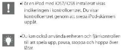 • I ören iPod med iOS7/OS8 installerat visas indikeringen i kontrollcentret. Du visar kontrollcentret genom att svepa iPod-skärmen uppåt. • Du kan också använda enheten och fjärrkontrollen till att spela upp, pausa, stoppa och hoppa över låtar