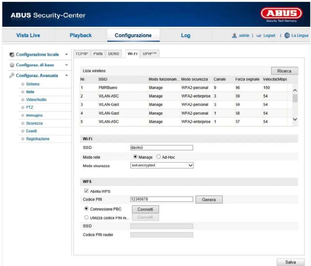 ABUS Security-Center Security Tech Germany Vista Live Playback Configurazione\Log-admin | Logout | La Lingua Configurazione locale Configuraz. di base Configuraz. Avanzata Sistema Rete Video/Audio PTZ Immagino Sicurezza Eventi Registrazione TCP/IP Porta DDNS WI-FI UPnP™ Lista wireless Ricerca Nr.SSID Modo funzionam... Modo sicurezza Canale Forza segnale Velocità(Mbps 1 PMRBuero Manage WPA2-personal 9 96 150 2 WLAN-ASC Manage WPA2-enterprise 3 59 54 3 WLAN-Gast Manage WPA2-personal 3 59 54 4 WLAN-Gast Manage WPA2-personal 1 58 54 5 WLAN-ASC Manage WPA2-enterprise 1 57 54 Wi-Fi SSID davinci Modo rete.Manage Ad-Hoc Modo sicurezza:not-encrypted WPS Abilita WPS Codice PIN 12345678 Genera Connessione PBC Connetti Utilizza codice PIN ro... Connetti SSID Codice PIN router Salva