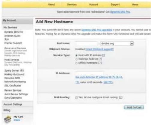 Add New Hostname Note: You currently don't have any active Dynamic DNS Pro upgrade in your account. You cannot use or feature. Paying for an Dynamic DNS Pro upgrade will make the form fully functional and will add several Hostname: .svdms.org Wildcard Status: Insured (Start Wildband support) Service Type: Host with IP address [1] Webpage Redirect [2] Office Hostname [3] If Address: the auto-detected IP address $2.75, 16, 44. [1], value is 60 seconds. Add TTS. Mail Resetting: Yes, let me configure Email routing. [4] Add to Cart My Account My Services Dynamic DNS Pro Internet Guide SLA Premier Support Zone Level Services Storage installation and transfer, DNS Holdings, Hosting Service Host Services Dynamic DNS Pro, Hosting Service SPR Forwarding Spring Server IPS Makeup Outbound Exclusive DNS Network Monitoring SSL Certificates Renew Services Auto Renew Settings Sync Operations Account Settings Billing My Cart Libos
