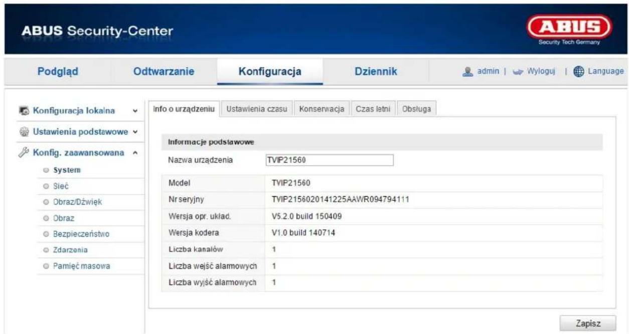 ABUS Security-Center Podgląd Odtwarzanie Konfiguracja Dziennik admin | Wyloguj | Language Konfiguracja lokalna Ustawienia podstawowe Ustawienia podstawowe Konfig. zaawansowana System Sieć Obraz/Dźwięk Obraz Bezpieczeństwo Zdarzenia Pamięć masowa Info o urządzeniu Ustawienia czasu Konserwacja Czas letni Obsługa Informacje podstawowe Nazwa urządzenia TVIP21560 Model TVIP21560 Nr seryjny TVIP2156020141225AAWR094794111 Wersja opr. układ. V5.2.0 build 150409 Wersja kodera V1.0 build 140714 Liczba kanałów 1 Liczba wejść alarmowych 1 Liczba wyjść alarmowych 1 Zapisz