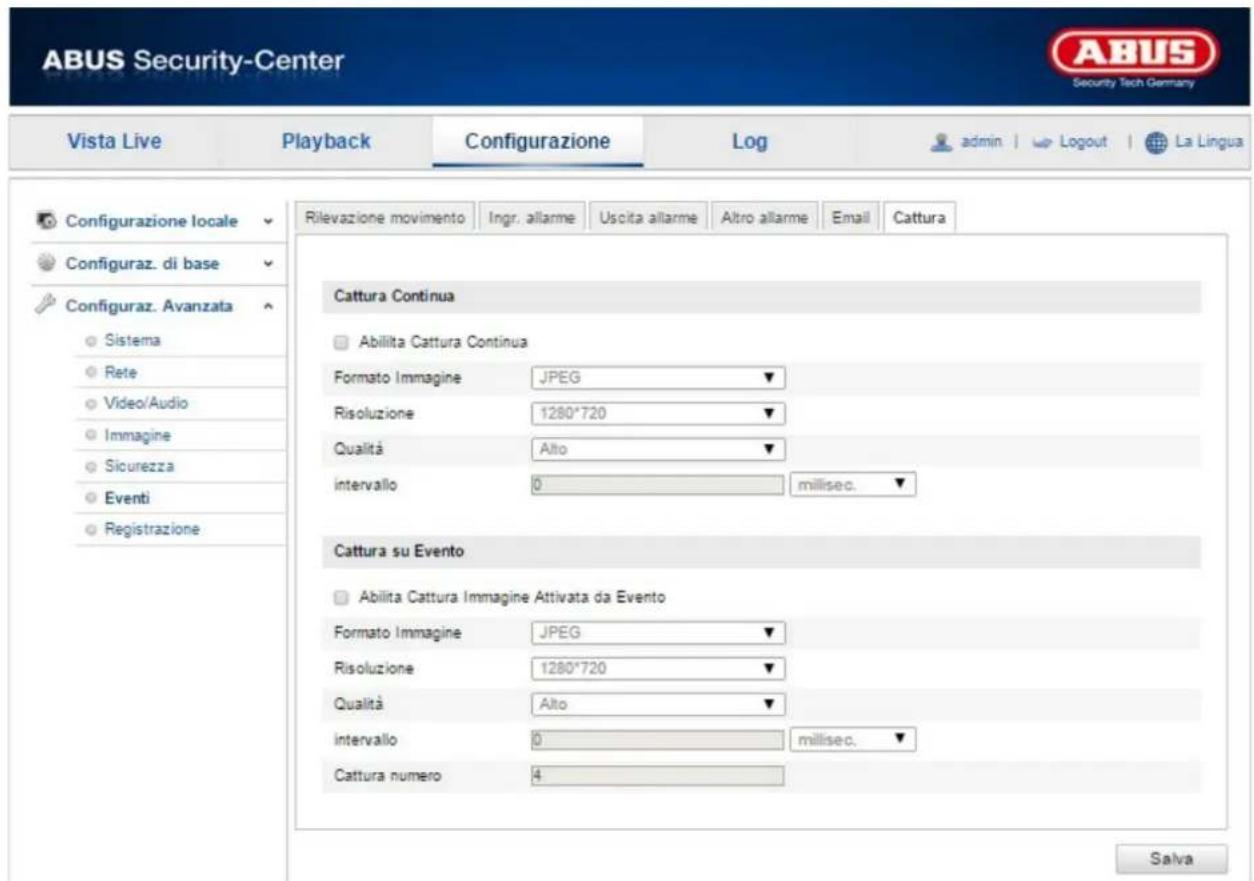 ABUS Security-Center Vista Live Playback Configurazione\Log-admin | Logout | La Lingua Configurazione locale Configuraz. di base Configuraz. Avanzata Sistema Rete Video/Audio Immagine Sicurezza Eventi Registrazione Rilevazione movimento Ingr. allarme Uscita allarme Altro allarme Email Cattura Cattura Continua Abilita Cattura Continua Formato Immagine JPEG Risoluzione 1280*720 Qualità Alto intervallo 0 milisec. Cattura su Evento Abilita Cattura Immagine Attivata da Evento Formato Immagine JPEG Risoluzione 1280*720 Qualità Alto intervallo 0 milisec. Cattura numero 4 Salva