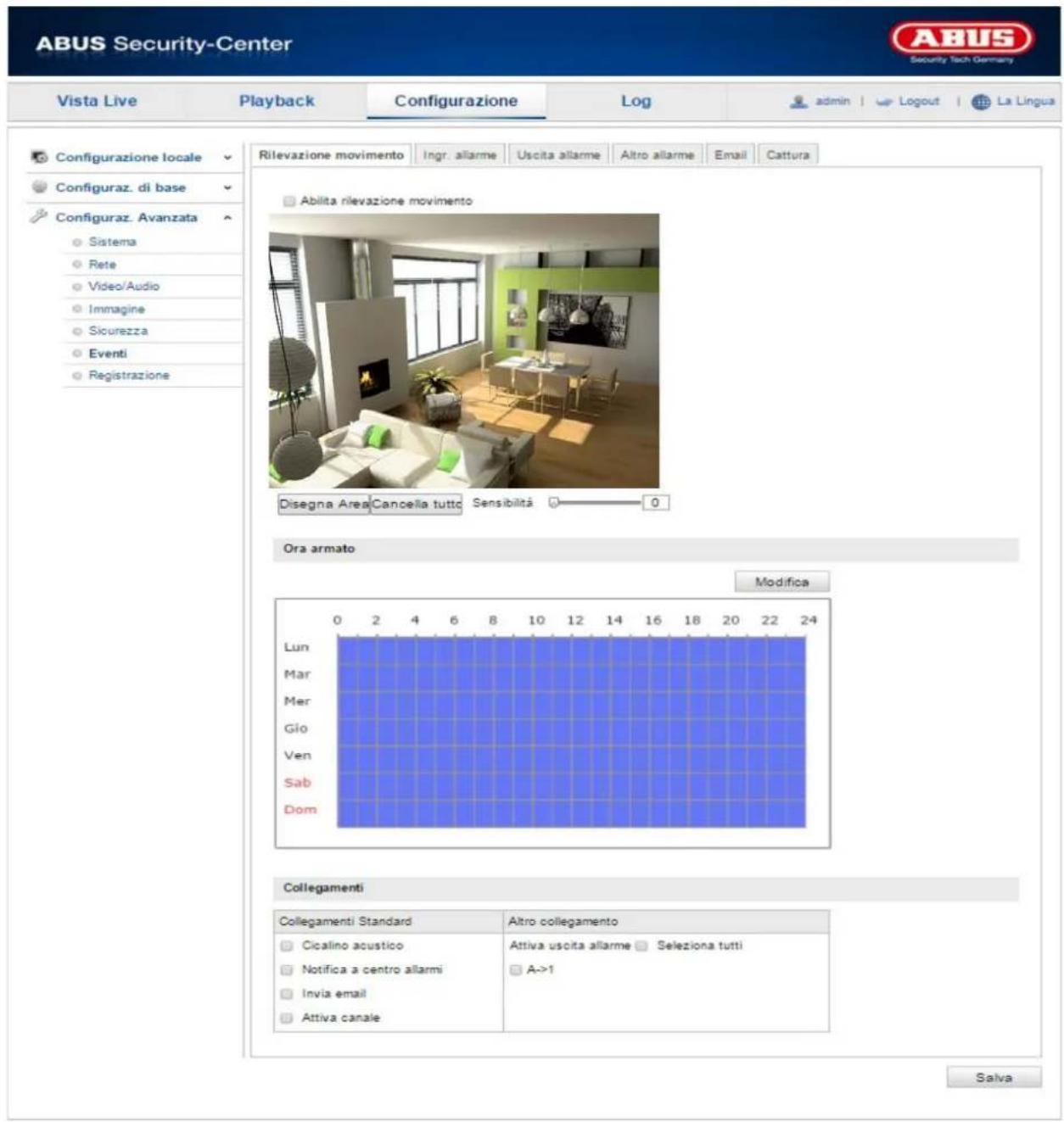 ABUS Security-Center Vista Live Playback Configurazione\Log-admin Logout La Lingua Configurazione locale Configuraz. di base Configuraz. Avanzata Sistema Rete Video/Audio Immagine Siourezza Eventi Registrazione Rilevazione movimento Ingr. allarme Uscita allarme Altro allarme Email Cattura Abilita rilevazione movimento Disegna Area Cancelia tutto Sensibilità 0 Ora armato Modifica Lun Mar Mer Glo Ven Sab Dom Collegamenti Collegamenti Standard Altro collegamento Cicalino acustico Attiva uscita allarme Seleziona tutti Notifica a centro allarmi A->1 Invia email Attiva canale Salva