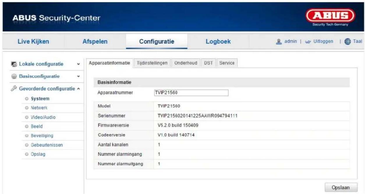 ABUS Security-Center Live Kijken Afspelen Configuratie Logboek admin | Uitloggen | Taal Lokale configuratie Basisconfiguratie Gevorderde configuratie ○ Systeem ○ Netwerk ○ Video/Audio ○ Beeld ○ Beveiliging ○ Gebeutenissen ○ Opslag Apparaatinformatie Tijdinstellingen Onderhoud DST Service Basisinformatie Apparaatnummer TVIP21560 Model TVIP21560 Serienummer TVIP2156020141225AAWR094794111 Firmwareversie V5.2.0 build 150409 Codeerversie V1.0 build 140714 Aantal kanalen 1 Nummer alarmingang 1 Nummer alarmuitgang 1 Opslaan