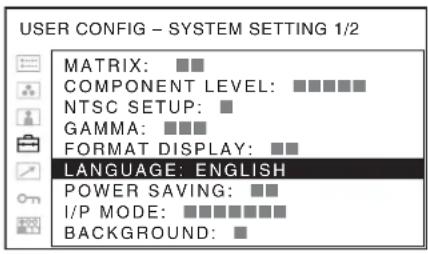 USER CONFIG - SYSTEM SETTING 1/2 MATRIX: ■■ COMPONENT LEVEL: ■■■■■ NTSC SETUP: ■ GAMMA: ■■■ FORMAT DISPLAY: ■■ LANGUAGE: ENGLISH POWER SAVING: ■■ I/P MODE: ■■■■■■■ BACKGROUND: ■