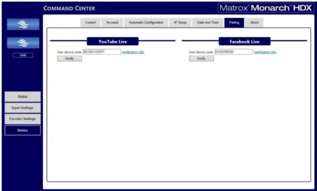 COMMAND CENTER Matrox® Monarch™ HDX Control Account Automatic Configuration IP Setup Date and Time Pairing About YouTube Live User device code: 9628-17047 Verification URL Verify Facebook Live User device code: 9628-17047 Verification URL Verify Link Status Input Settings Encoder Settings Device