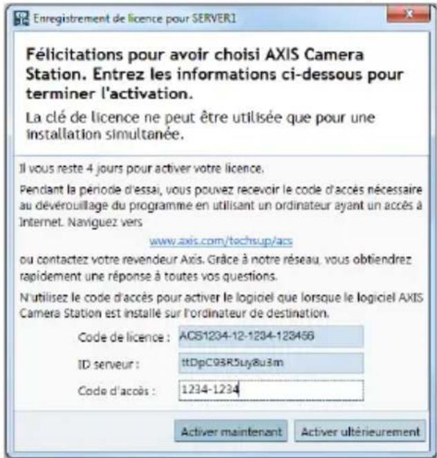 Enregistrement de licence pour SERVER1 Félicitations pour avoir choisi AXIS Camera Station. Entrez les informations ci-dessous pour terminer l'activation. La clé de licence ne peut être utilisée que pour une installation simultanée. Il vous reste 4 jours pour activer votre licence. Pendant la période d'essai, vous pouvez recevoir le code d'accès nécessaire au dévérouillage du programme en utilisant un ordinateur ayant un accès à Internet. Naviguez vers www-axis.com/tachsup/acs ou contactez votre revendeur Axis. Grâce à notre réseau, vous obtiendrez rapidement une réponse à toutes vos questions. N'utilisez le code d'accès pour activer le logiciel que lorsque le logiciel AXIS Camera Station est installé sur l'ordinateur de destination. Code de licence : ACS1234-12-1234-123456 ID serveur : ttDpC98R5uy8u3m Code d'accès : 1234-1234 Activer maintenant Activer ultérieurement