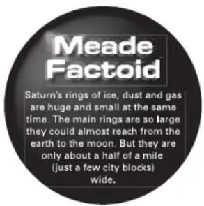 Meade Factoid Saturn's rings of ice, dust and gas are huge and small at the same time. The main rings are so large they could almost reach from the earth to the moon. But they are only about a half of a mile (just a few city blocks) wide.