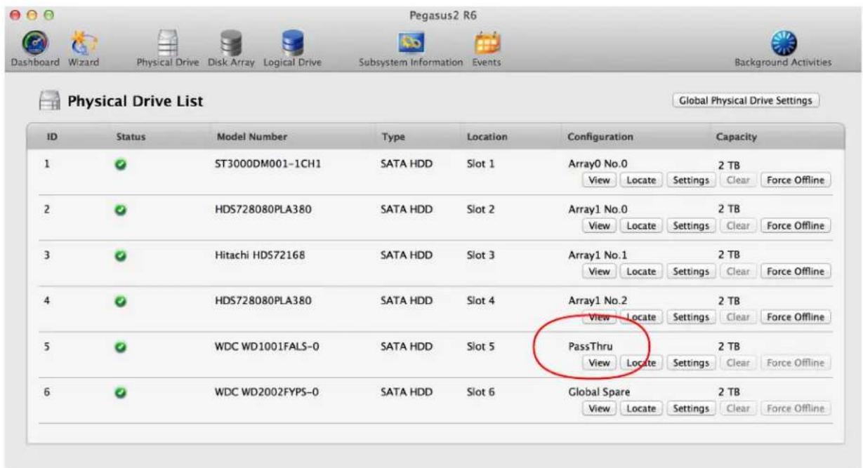 Pegasus2 R6 Dashboard Wizard Physical Drive Disk Array Logical Drive Subsystem Information Events Background Activities Physical Drive List Global Physical Drive Settings ID Status Model Number Type Location Configuration Capacity 1 ST3000DM001-1CH1 SATA HDD Slot 1 Array0 No.0 2 TB View Locate Settings Clear Force Offline 2 HDS728080PLA380 SATA HDD Slot 2 Array1 No.0 2 TB View Locate Settings Clear Force Offline 3 Hitachi HDS72168 SATA HDD Slot 3 Array1 No.1 2 TB View Locate Settings Clear Force Offline 4 HDS728080PLA380 SATA HDD Slot 4 Array1 No.2 2 TB View Locate Settings Clear Force Offline 5 WDC WD1001FALS-0 SATA HDD Slot 5 PassThru 2 TB View Locate Settings Clear Force Offline 6 WDC WD2002FYPS-0 SATA HDD Slot 6 Global Spare 2 TB View Locate Settings Clear Force Offline