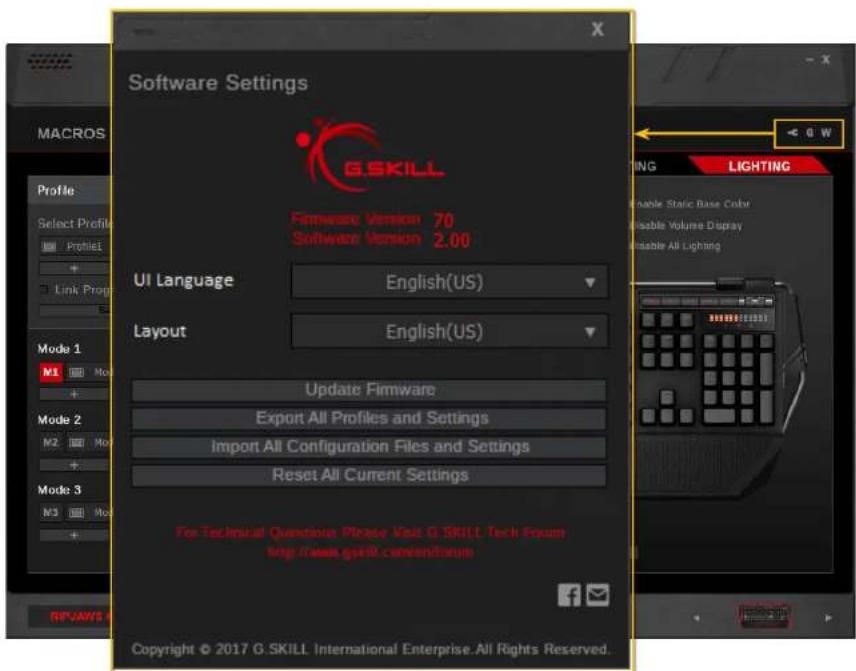 Software Settings GSKILL Firmware Version 70 Software Version 2.00 UI Language English(US) Layout English(US) Update Firmware Export All Profiles and Settings Import All Configuration Files and Settings Reset All Current Settings For Technical Questions Please Visit G SKILL Tech Forum http://www.gskill.com/en/forums Copyright © 2017 G.SKILL International Enterprise.All Rights Reserved.