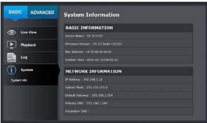 BASIC ADVANCED Live View Playback Log System System info System Information BASIC INFORMATION Device Name : TV:JP315PI Firmware Version : V5.3.3 bold 151223 Mac Address : c4:2F:90:xb:fe:61 System Time : 2016-01-15T08:01:37 NETWORK INFORMATION IP Address : 192.168.1.21 Subset Mask : 255.255.255.0 Def…