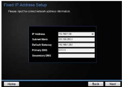 Fixed IP Address Setup Please input the correct network address information IP Address 192.168.1.50 Subnet Mask 255.255.255.0 Default Gateway 192.169.1.251 Primary DNS 5.8.8.8 Secondary DNS Home Back Next