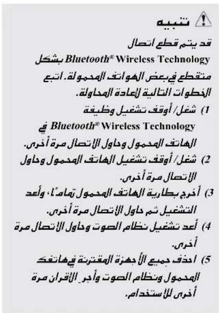 تسبيه قد يتمة قطع انتصال بشكال Bluetooth® Wireless Technology متقطع فيبعض الهواتف المدمولة. انتبع الخطوات التالية ل Emergencye المداولة. (1) شغل/أوقف تشغيل وظيفقة Bluetooth® Wireless Technology الهانف المدمول وداول الإتصال صرة أخوي. (2) شغل/أوقف تشغيل الهانف المدمول وداول الاتصال مرة أخوي. (3) أخوي بطارية الهانف المدمول تماملاً، وأعد التشغيل ثم 다oul الإتصال مرة أخوي. (4) أعد تشغيل نظام الصوت وداول الإتصال مرة أخوي. (5) ادخف جهيع الأبحزة المقترنة فيها cents المدمول ونظام الصوت وأ Cedar الأقران مرة أخويى لإستخدام.
