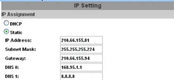 IP Setting IP Assignment DHCP Static IP Address: 210.66.155.81 Subnet Mask: 255.255.255.224 Gateway: 210.66.155.94 DNS 0: 168.95.1.1 DNS 1: 8.8.8.8