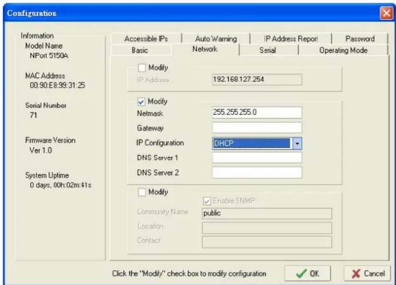 Configuration Information Model Name NPort 5150A MAC Address 00:90:E8:99:31:25 Serial Number 71 Firmware Version Ver 1.0 System Uptime 0 days, 00h:02m:41s Accessible IPs | Auto Warning | IP Address Report | Password Basic | Network | Serial | Operating Mode Modify IP Address 192.168.127.254 Modify Netmask 255.255.255.0 Gateway IP Configuration DHCP DNS Server 1 DNS Server 2 Modify Enable SNMP Community Name public Location Contact Click the "Modify" check box to modify configuration ✓ OK ✗ Cancel