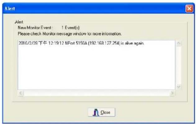 Alert New Monitor Event: 1 Event(s) Please check Monitor message window for more information. 2010/2/28 下午 12-19-12 NPot 5150A (192.168.127.254) is alive again.