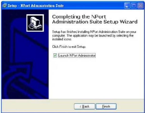Setup - NPort Administration Suite Completing the NPort Administration Suite Setup Wizard Setup has finished installing NPort Administration Suite on your computer. The application may be launched by selecting the installed icons. Click Finish to exit Setup. ✓ Launch NPort Administrator < Back Finish