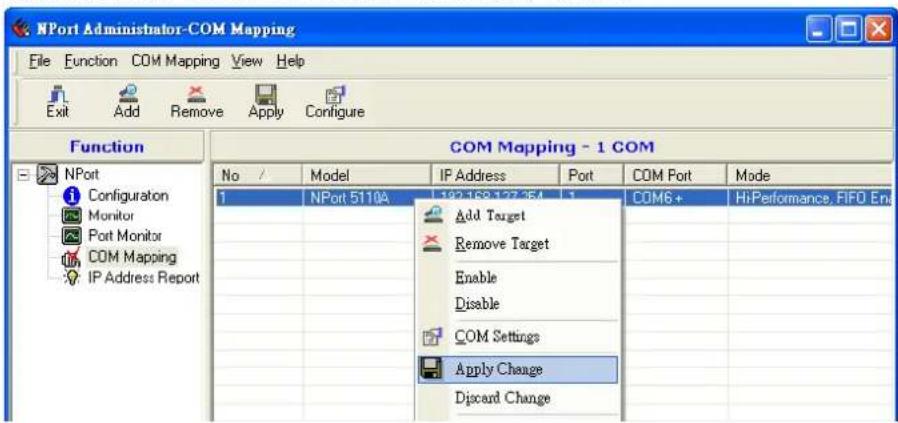NPort Administrator-COM Mapping File Function COM Mapping View Help Exit Add Remove Apply Configure Function COM Mapping - 1 COM No / Model IP Address Port COM Port Mode 1 NPort 5110A 192.188.137.354 1 COM6+ HiPerformance, FIFO En Add Target Remove Target Enable Disable COM Settings Apply Change Discard Change