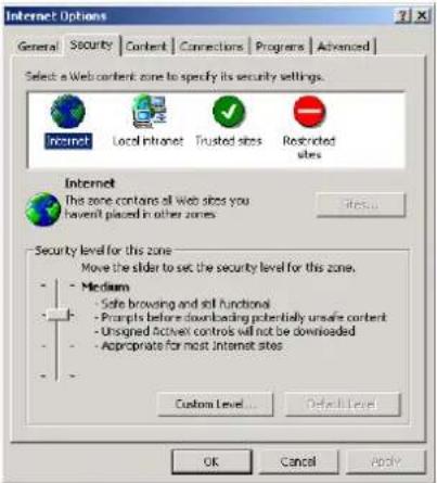 Internet Options General Security Content Connections Programs Advanced Select a Web content zone to specify its security settings. Internet Local Intranet Trusted sites Restricted sites Internet The zone contains all Web sites you haven't placed in other zones Security level for this zone Move the slider to set the security level for this zone. - Medium - Safe browsing and sell functional - Prompts before downloading potentially unsafe content - Unsigned active controls will not be downloaded - Appropriate for most Internet sites Custom Level... Default Level OK Cancel Apply