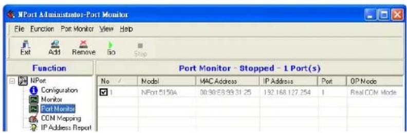 NPort Administrator-Port Monitor File Function Port Monitor View Help Exit Add Remove Go Stop Function Port Monitor - Stopped - 1 Port(s) No / Model MAC Address IP Address Port OP Mode ✓ 1 NPort 51504 00:30:23:33:31:25 132.168.127.254 1 Real COM Mode IP Address Report