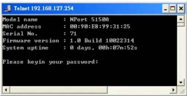 Model name : NPort 5150A MAC address : 00:90:E8:99:31:25 Serial No. : ?1 Firmware version : 1.0 Build 10022314 System uptime : 0 days, 00h:07m:52s Please keyin your password: