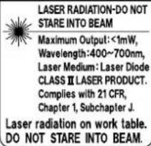 LASER RADIATION-DO NOT STARE INTO BEAM Maximum Output: <1mW, Wavelength: 400~700nm, Laser Medium: Laser Diode CLASS II LASER PRODUCT. Complies with 21 CFR, Chapter 1, Subchapter J. Laser radiation on work table. DO NOT STARE INTO BEAM.