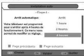 installation auto - Étape 4 - Arrêt automatique Avrêt Votre téléviseur est programmé pour s'arrêtir après 4 heures de fonctionnement. Ce menu vous pormet de modifier ce réglage. 1 heure 2 heures 4 heures Page précédente Page suivante Choiér Valider Quatter